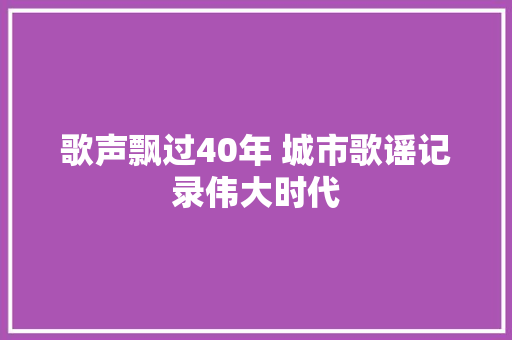 歌声飘过40年 城市歌谣记录伟大时代