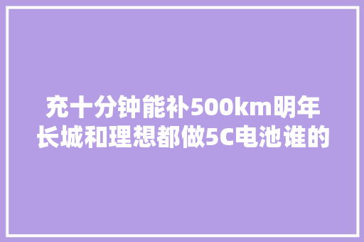 充十分钟能补500km明年长城和理想都做5C电池谁的更好