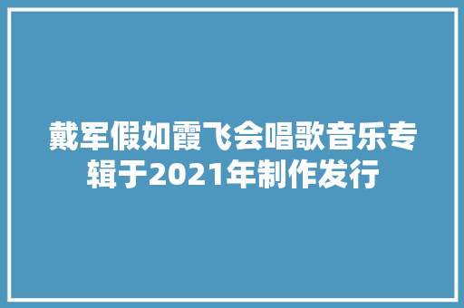 戴军假如霞飞会唱歌音乐专辑于2021年制作发行
