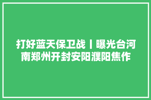 打好蓝天保卫战丨曝光台河南郑州开封安阳濮阳焦作