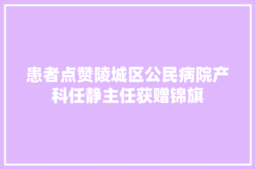 患者点赞陵城区公民病院产科任静主任获赠锦旗