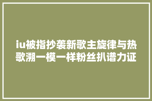 iu被指抄袭新歌主旋律与热歌溯一模一样粉丝扒谱力证清白