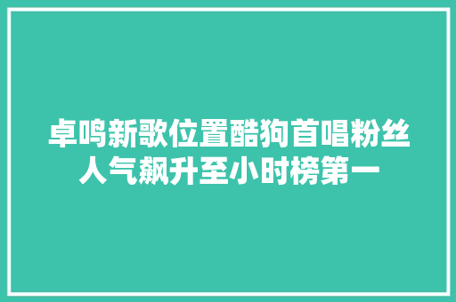 卓鸣新歌位置酷狗首唱粉丝人气飙升至小时榜第一