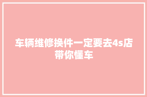 车辆维修换件一定要去4s店带你懂车
