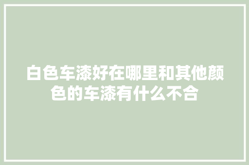 白色车漆好在哪里和其他颜色的车漆有什么不合 汽车知识