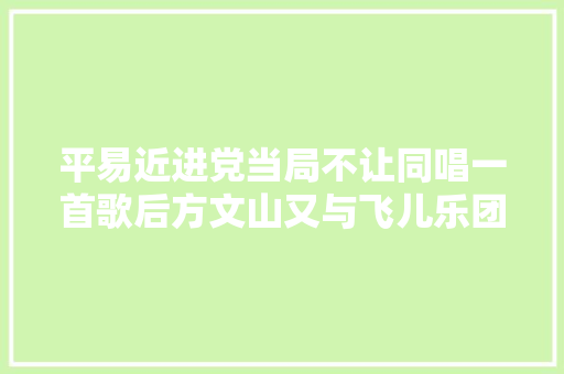 平易近进党当局不让同唱一首歌后方文山又与飞儿乐团发了首龙的崛起