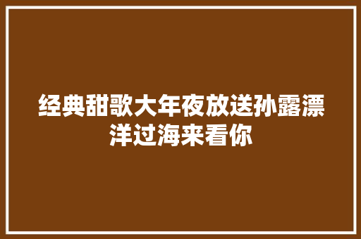 经典甜歌大年夜放送孙露漂洋过海来看你