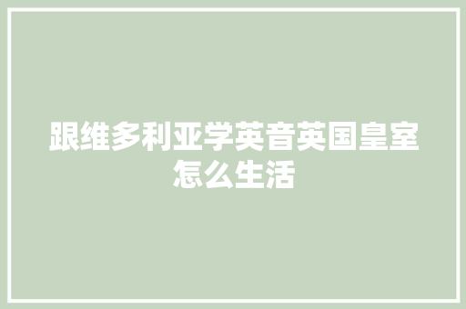 跟维多利亚学英音英国皇室怎么生活