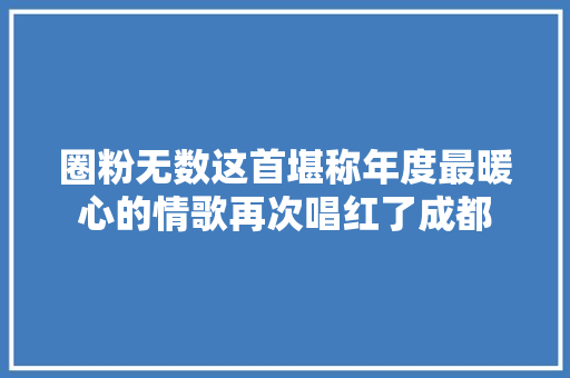 圈粉无数这首堪称年度最暖心的情歌再次唱红了成都