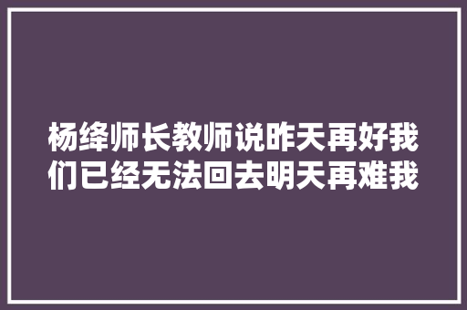 杨绛师长教师说昨天再好我们已经无法回去明天再难我