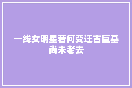 一线女明星若何变迁古巨基尚未老去