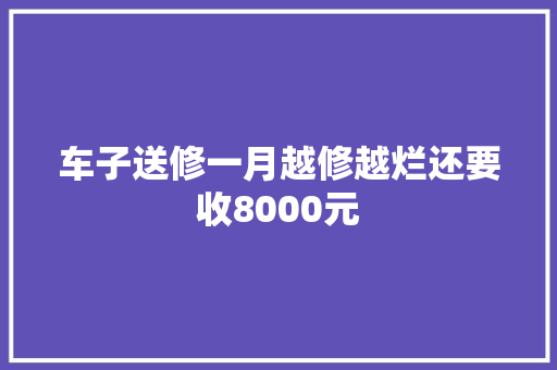 车子送修一月越修越烂还要收8000元