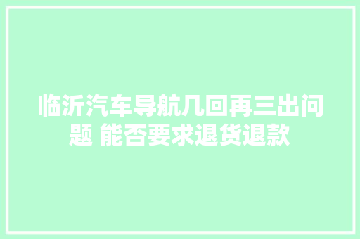 临沂汽车导航几回再三出问题 能否要求退货退款