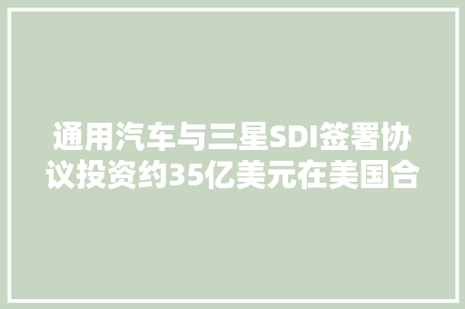 通用汽车与三星SDI签署协议投资约35亿美元在美国合建电池厂