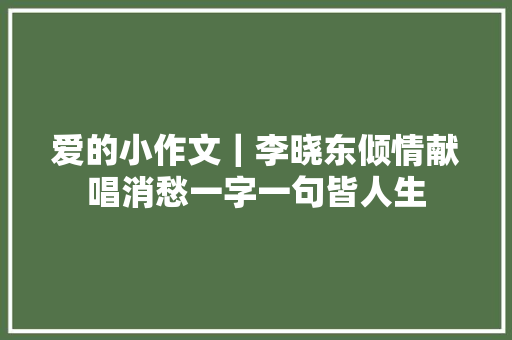爱的小作文｜李晓东倾情献唱消愁一字一句皆人生