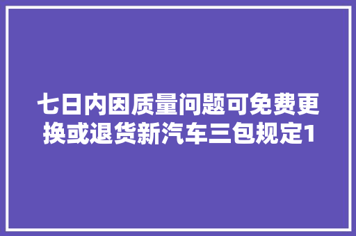 七日内因质量问题可免费更换或退货新汽车三包规定10方面修订利于你的爱车