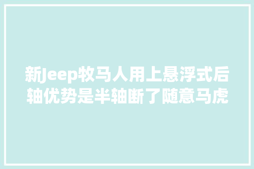 新Jeep牧马人用上悬浮式后轴优势是半轴断了随意马虎更换