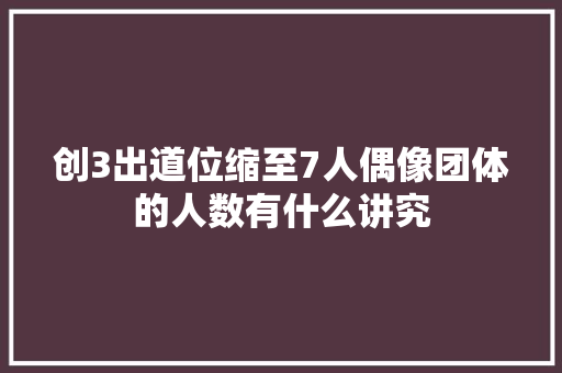 创3出道位缩至7人偶像团体的人数有什么讲究