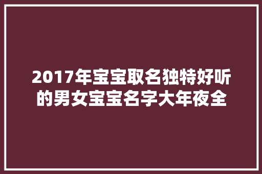 2017年宝宝取名独特好听的男女宝宝名字大年夜全