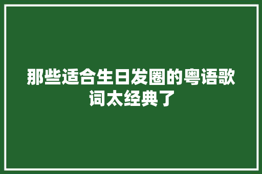 那些适合生日发圈的粤语歌词太经典了