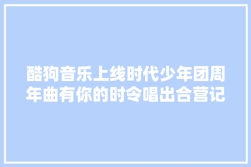 酷狗音乐上线时代少年团周年曲有你的时令唱出合营记忆