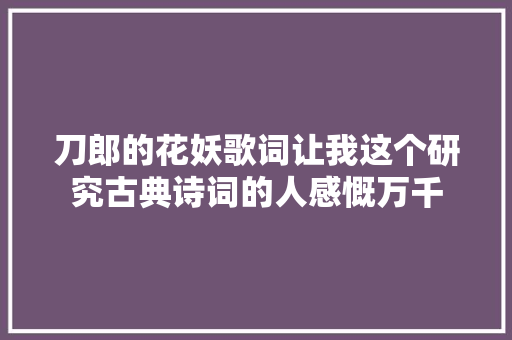 刀郎的花妖歌词让我这个研究古典诗词的人感慨万千