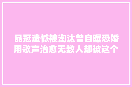 品冠遗憾被淘汰曾自曝恐婚用歌声治愈无数人却被这个女人拯救了