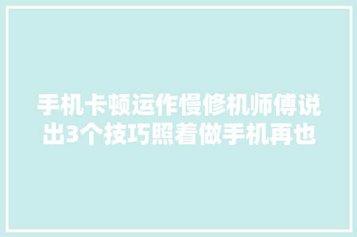 手机卡顿运作慢修机师傅说出3个技巧照着做手机再也不卡顿