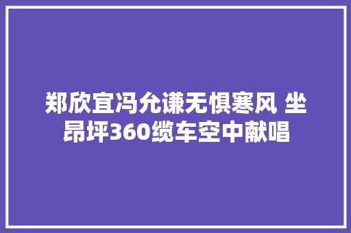 郑欣宜冯允谦无惧寒风 坐昂坪360缆车空中献唱