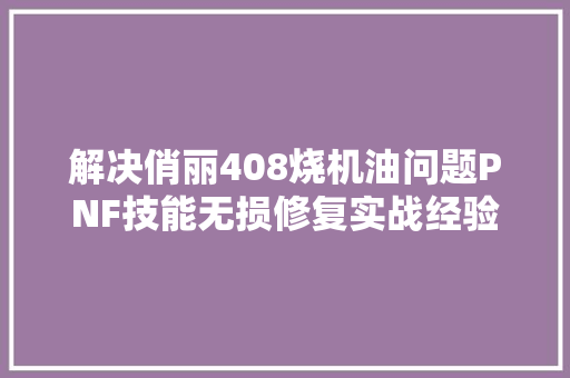 解决俏丽408烧机油问题PNF技能无损修复实战经验分享