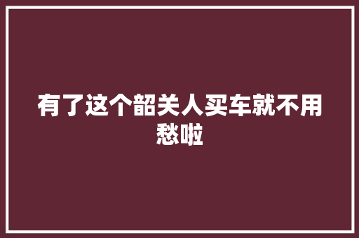 有了这个韶关人买车就不用愁啦