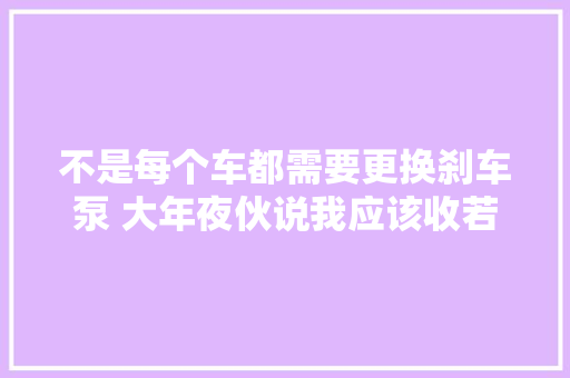 不是每个车都需要更换刹车泵 大年夜伙说我应该收若干呢