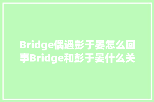 Bridge偶遇彭于晏怎么回事Bridge和彭于晏什么关系