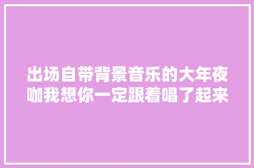 出场自带背景音乐的大年夜咖我想你一定跟着唱了起来
