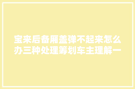 宝来后备厢盖弹不起来怎么办三种处理筹划车主理解一下