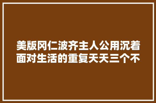 美版冈仁波齐主人公用沉着面对生活的重复天天三个不合点带来新鲜感