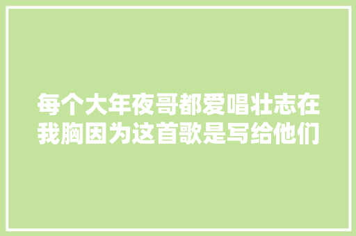 每个大年夜哥都爱唱壮志在我胸因为这首歌是写给他们的