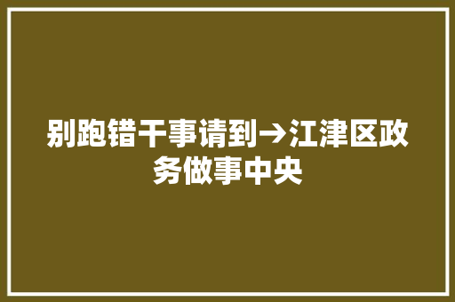 别跑错干事请到→江津区政务做事中央