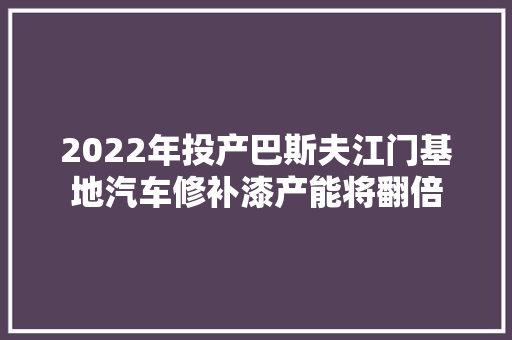 2022年投产巴斯夫江门基地汽车修补漆产能将翻倍