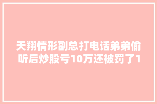 天翔情形副总打电话弟弟偷听后炒股亏10万还被罚了15万