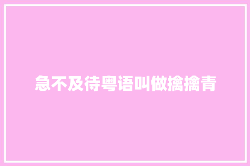 急不及待粤语叫做擒擒青