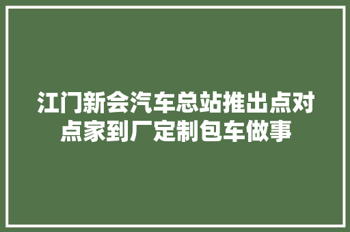 江门新会汽车总站推出点对点家到厂定制包车做事