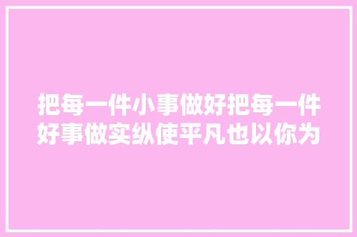 把每一件小事做好把每一件好事做实纵使平凡也以你为傲