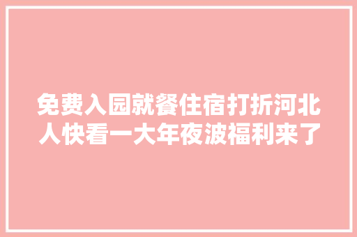 免费入园就餐住宿打折河北人快看一大年夜波福利来了