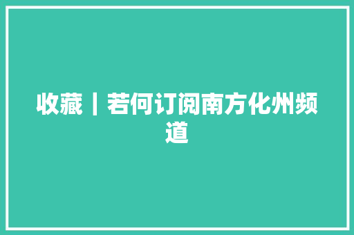 收藏｜若何订阅南方化州频道