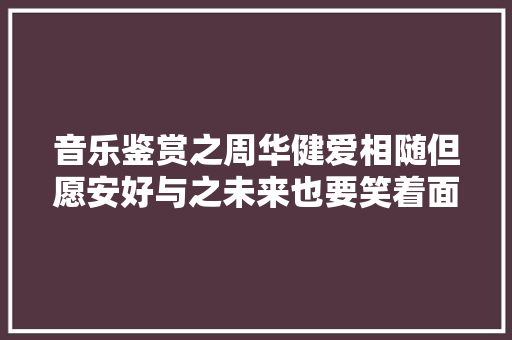 音乐鉴赏之周华健爱相随但愿安好与之未来也要笑着面对