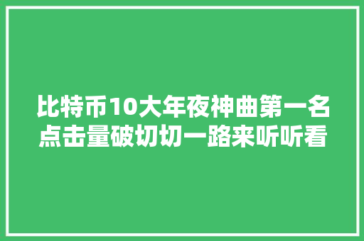 比特币10大年夜神曲第一名点击量破切切一路来听听看