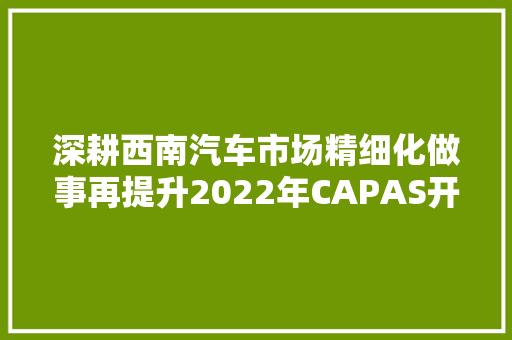 深耕西南汽车市场精细化做事再提升2022年CAPAS开幕