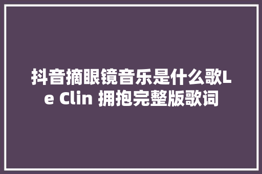 抖音摘眼镜音乐是什么歌Le Clin 拥抱完整版歌词