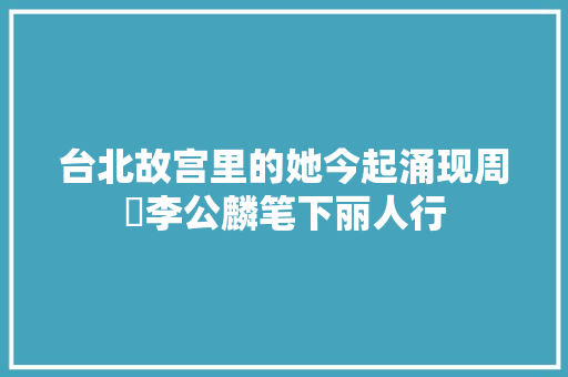 台北故宫里的她今起涌现周昉李公麟笔下丽人行